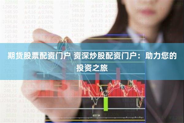 期货股票配资门户 资深炒股配资门户：助力您的投资之旅