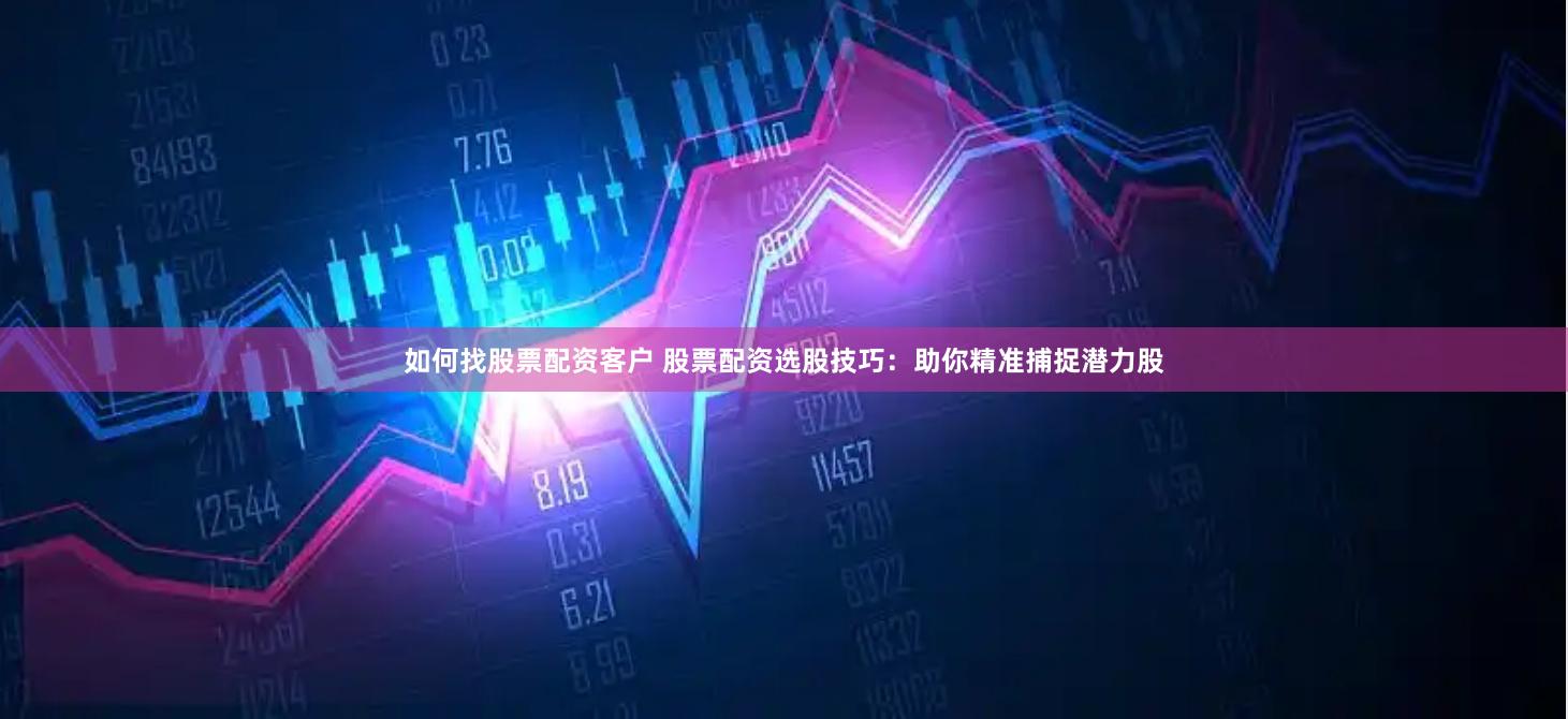 如何找股票配资客户 股票配资选股技巧：助你精准捕捉潜力股