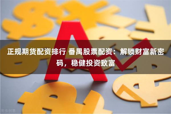 正规期货配资排行 番禺股票配资：解锁财富新密码，稳健投资致富