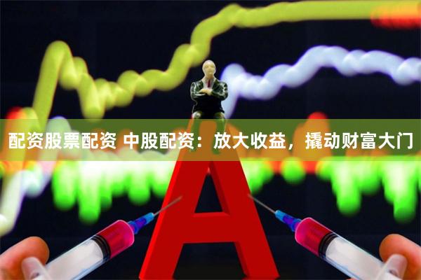 配资股票配资 中股配资：放大收益，撬动财富大门