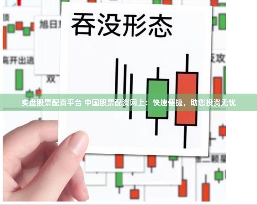 实盘股票配资平台 中国股票配资网上：快速便捷，助您投资无忧