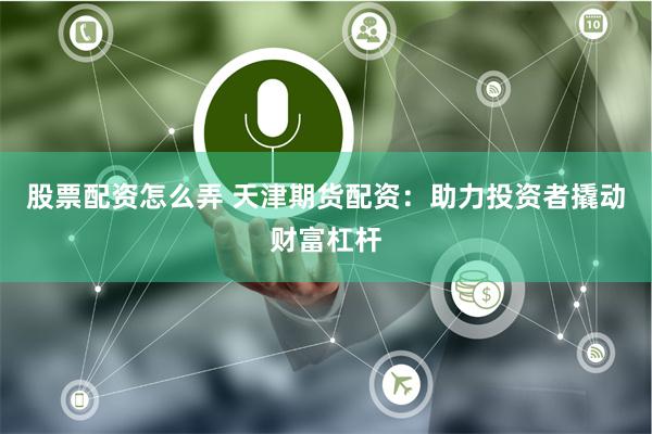 股票配资怎么弄 天津期货配资：助力投资者撬动财富杠杆