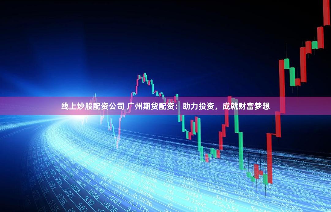 线上炒股配资公司 广州期货配资：助力投资，成就财富梦想