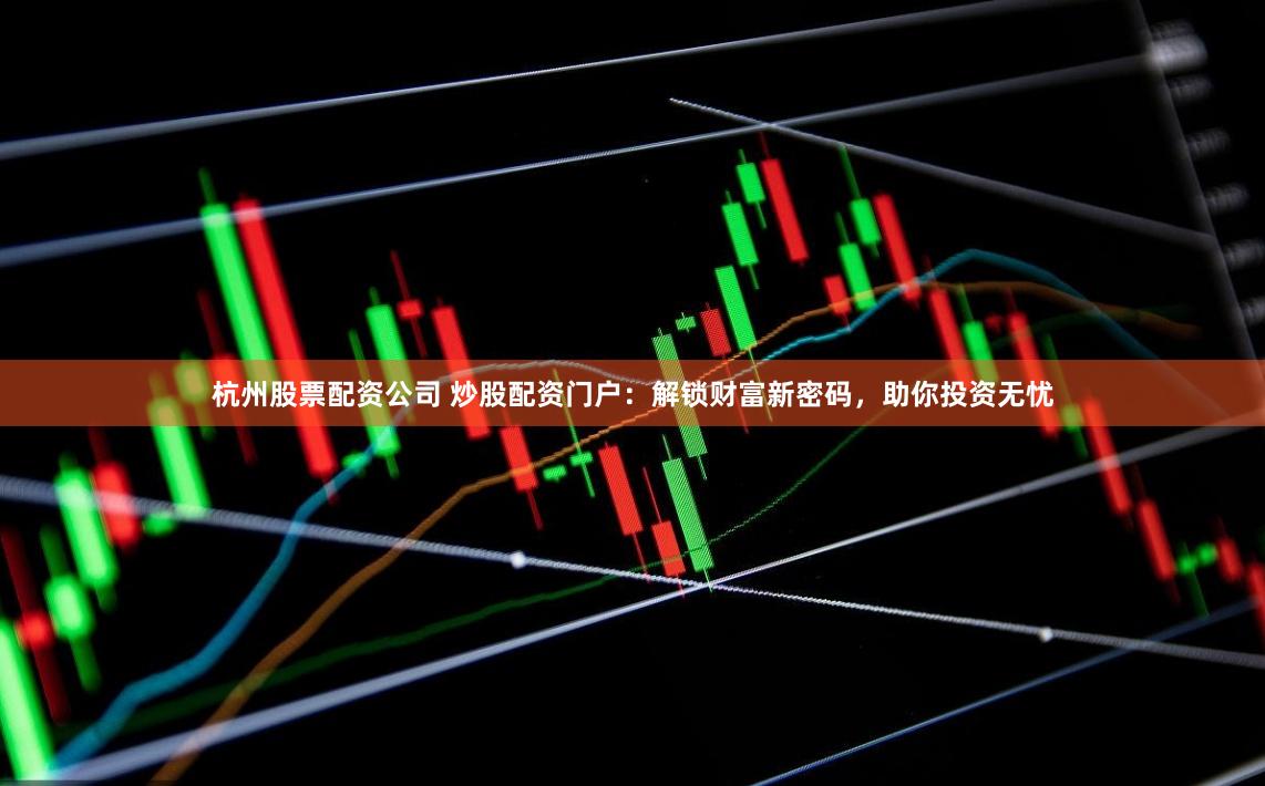 杭州股票配资公司 炒股配资门户：解锁财富新密码，助你投资无忧