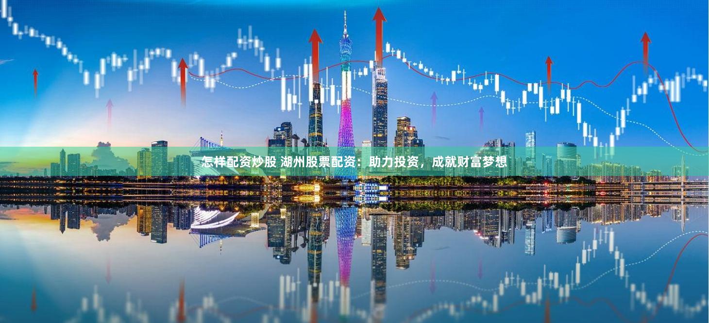 怎样配资炒股 湖州股票配资：助力投资，成就财富梦想