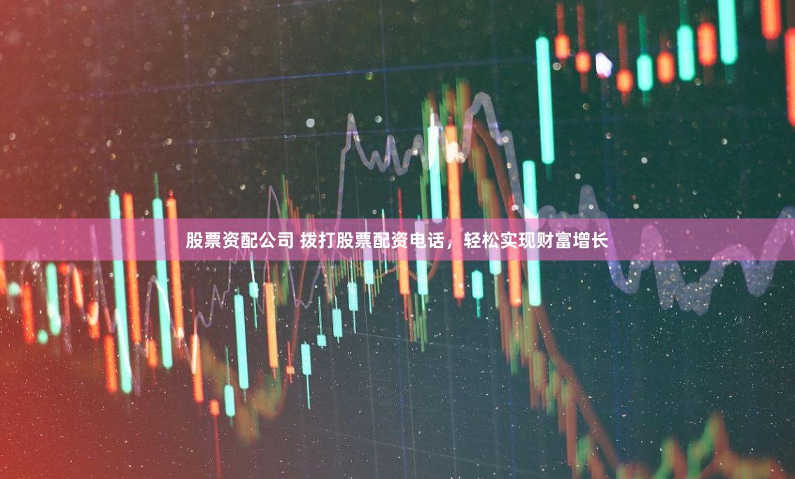 股票资配公司 拨打股票配资电话，轻松实现财富增长
