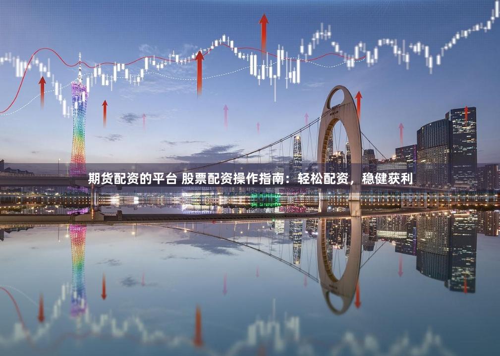 期货配资的平台 股票配资操作指南：轻松配资，稳健获利