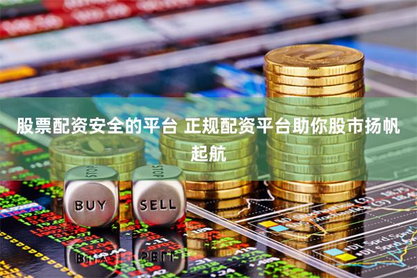 股票配资安全的平台 正规配资平台助你股市扬帆起航