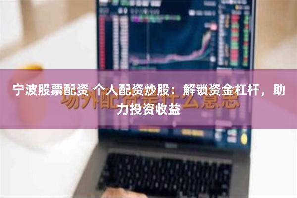 宁波股票配资 个人配资炒股：解锁资金杠杆，助力投资收益