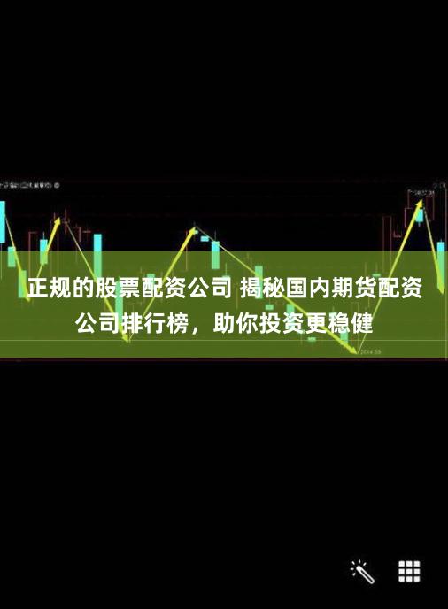 正规的股票配资公司 揭秘国内期货配资公司排行榜，助你投资更稳健