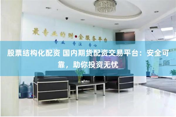股票结构化配资 国内期货配资交易平台：安全可靠，助你投资无忧