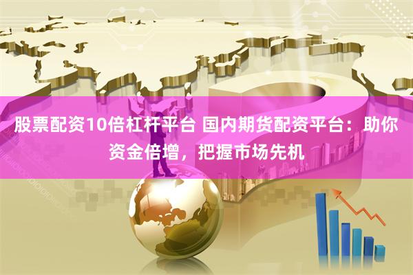 股票配资10倍杠杆平台 国内期货配资平台：助你资金倍增，把握市场先机