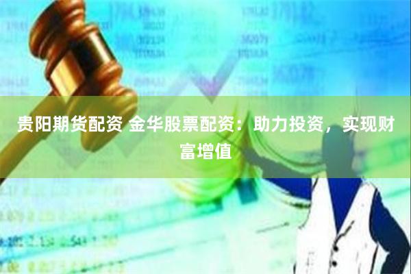贵阳期货配资 金华股票配资：助力投资，实现财富增值