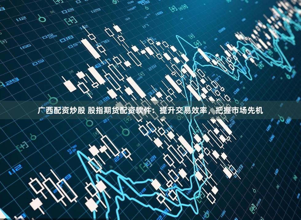 广西配资炒股 股指期货配资软件：提升交易效率，把握市场先机