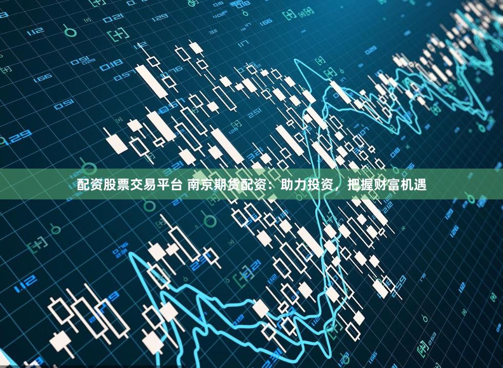 配资股票交易平台 南京期货配资：助力投资，把握财富机遇