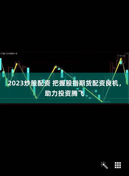 2023炒股配资 把握股指期货配资良机，助力投资腾飞