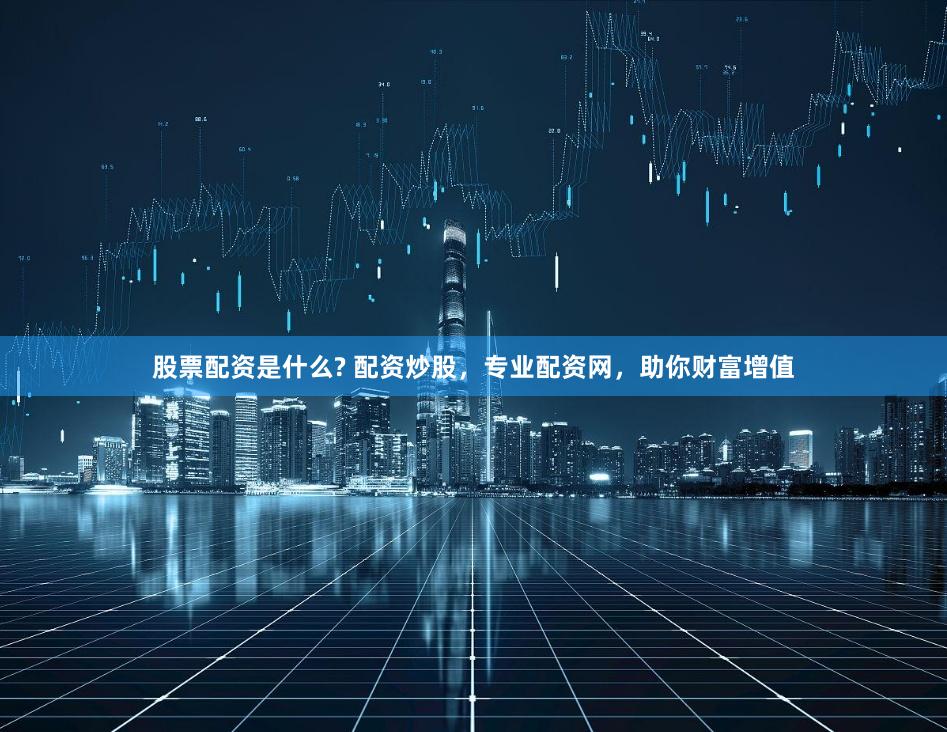 股票配资是什么? 配资炒股，专业配资网，助你财富增值