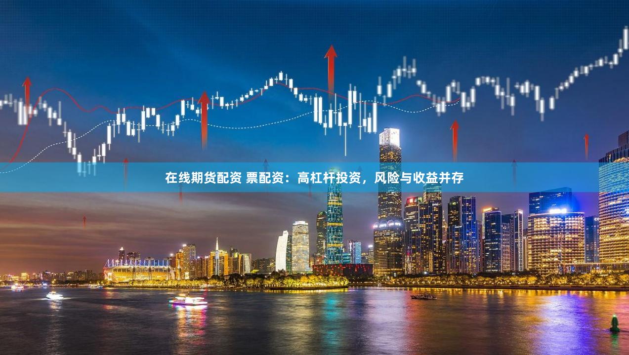 在线期货配资 票配资：高杠杆投资，风险与收益并存