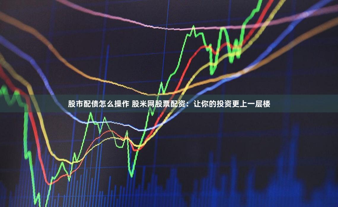 股市配债怎么操作 股米网股票配资：让你的投资更上一层楼
