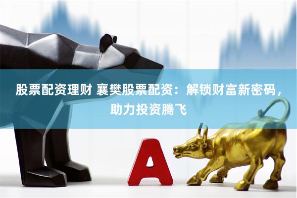 股票配资理财 襄樊股票配资：解锁财富新密码，助力投资腾飞