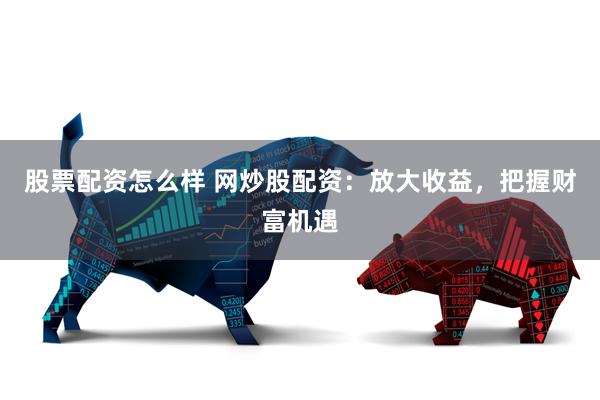 股票配资怎么样 网炒股配资：放大收益，把握财富机遇