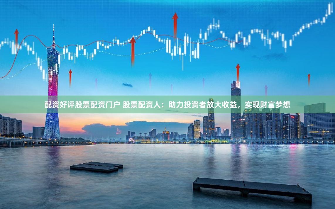 配资好评股票配资门户 股票配资人：助力投资者放大收益，实现财富梦想