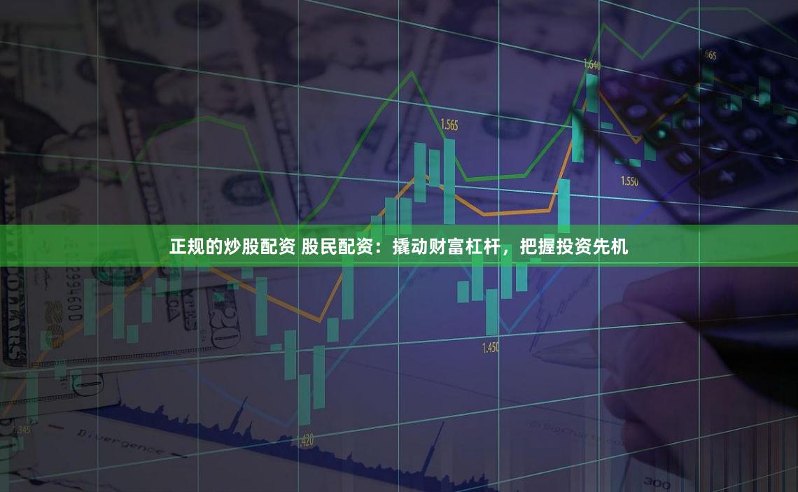 正规的炒股配资 股民配资：撬动财富杠杆，把握投资先机