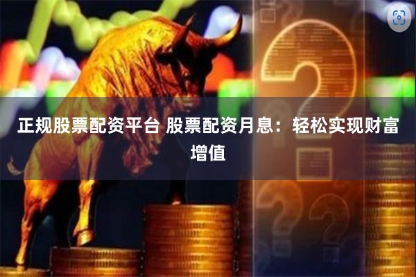 正规股票配资平台 股票配资月息：轻松实现财富增值