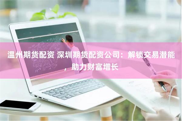 温州期货配资 深圳期货配资公司：解锁交易潜能，助力财富增长