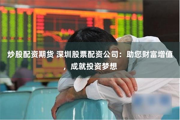 炒股配资期货 深圳股票配资公司：助您财富增值，成就投资梦想