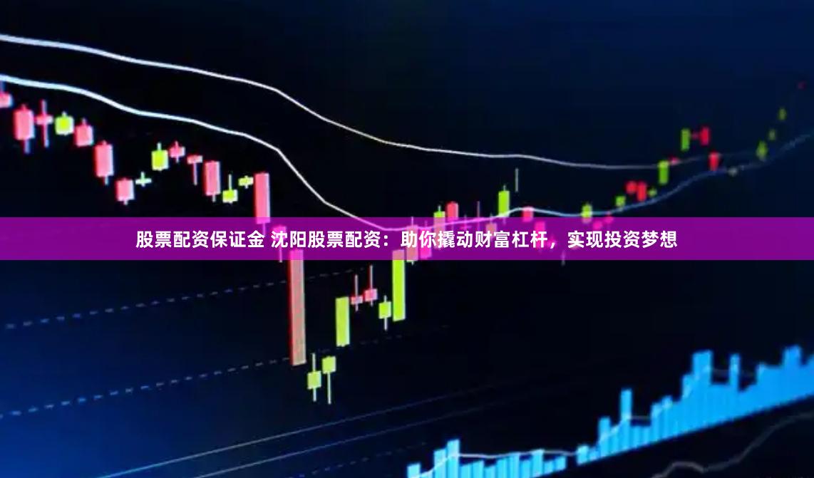 股票配资保证金 沈阳股票配资：助你撬动财富杠杆，实现投资梦想