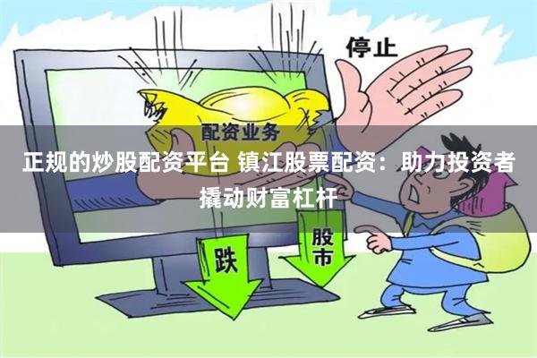 正规的炒股配资平台 镇江股票配资：助力投资者撬动财富杠杆