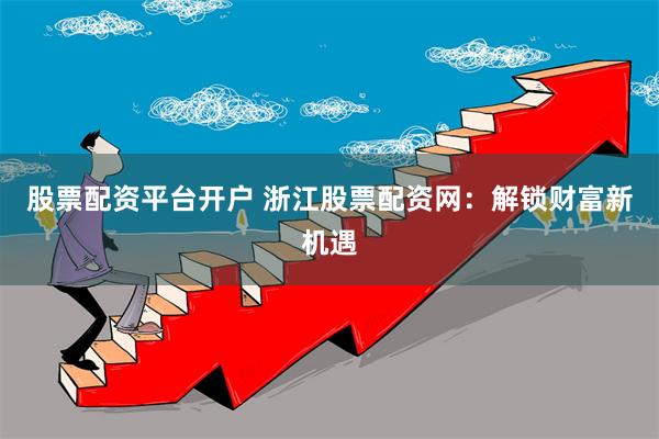 股票配资平台开户 浙江股票配资网：解锁财富新机遇