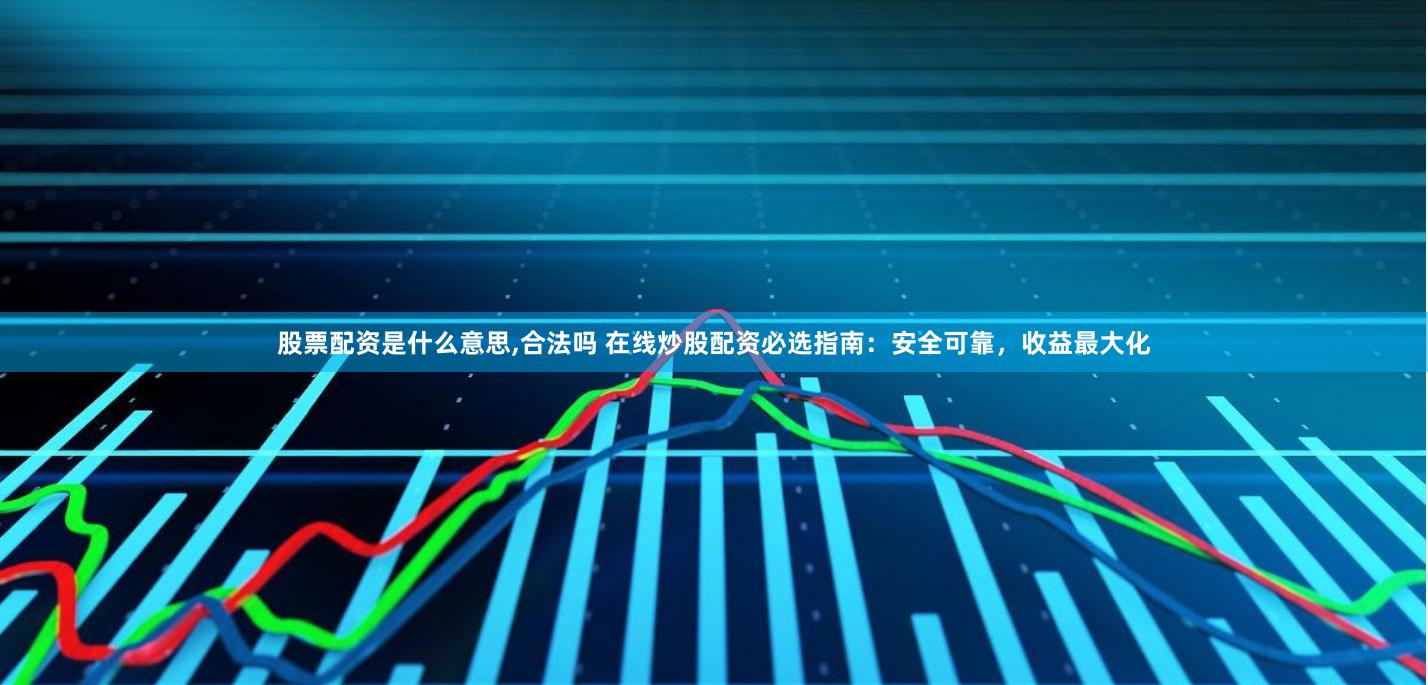 股票配资是什么意思,合法吗 在线炒股配资必选指南：安全可靠，收益最大化