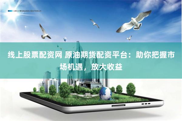 线上股票配资网 原油期货配资平台：助你把握市场机遇，放大收益