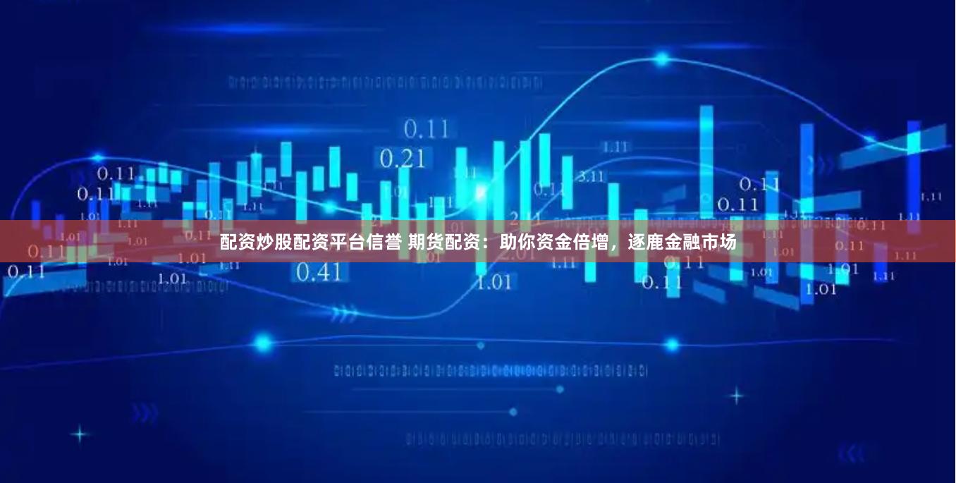 配资炒股配资平台信誉 期货配资：助你资金倍增，逐鹿金融市场