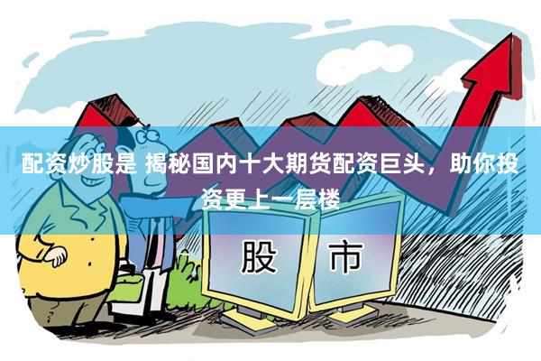 配资炒股是 揭秘国内十大期货配资巨头，助你投资更上一层楼