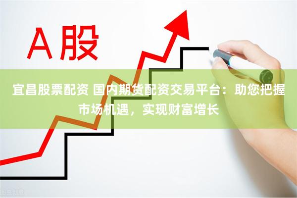 宜昌股票配资 国内期货配资交易平台：助您把握市场机遇，实现财富增长