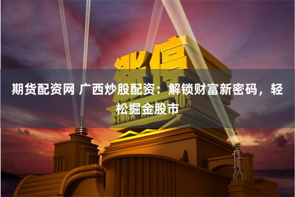期货配资网 广西炒股配资：解锁财富新密码，轻松掘金股市