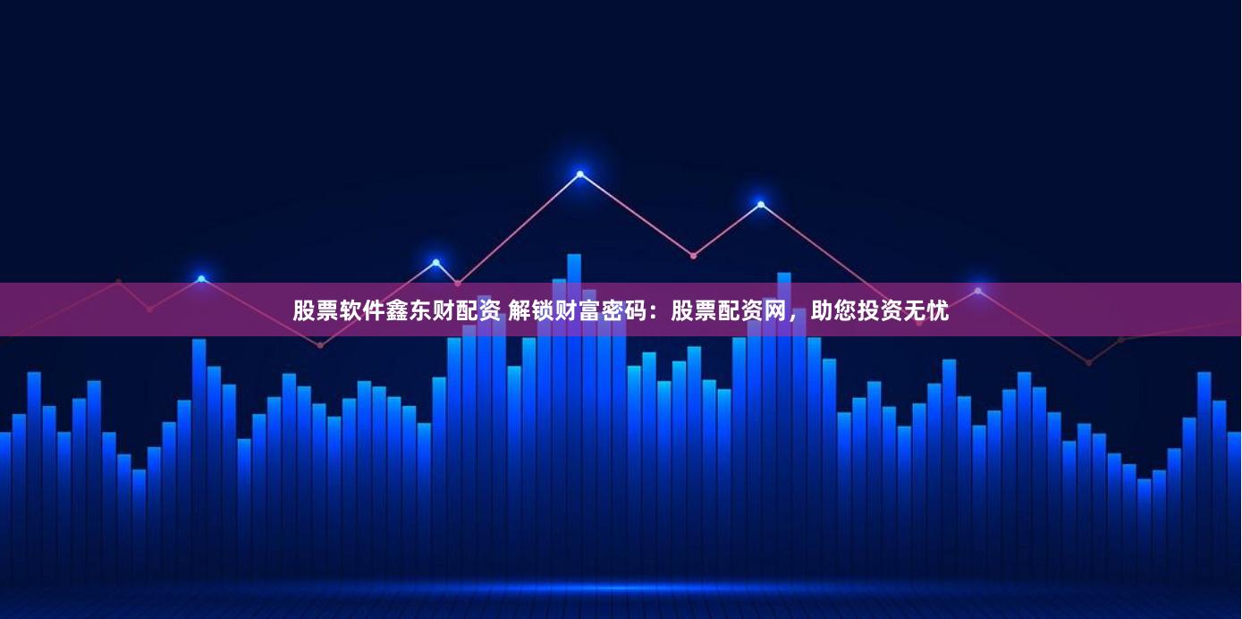 股票软件鑫东财配资 解锁财富密码：股票配资网，助您投资无忧