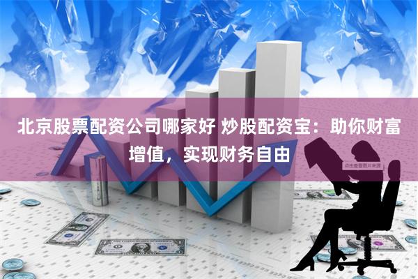 北京股票配资公司哪家好 炒股配资宝:助你财富增值,实现财务自由