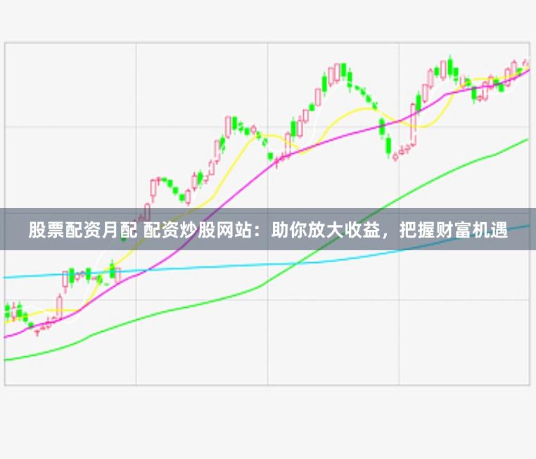 股票配资月配 配资炒股网站:助你放大收益,把握财富机遇