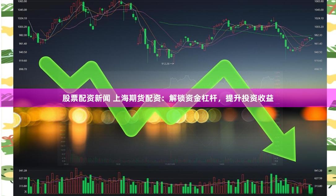 股票配资新闻 上海期货配资:解锁资金杠杆,提升投资收益