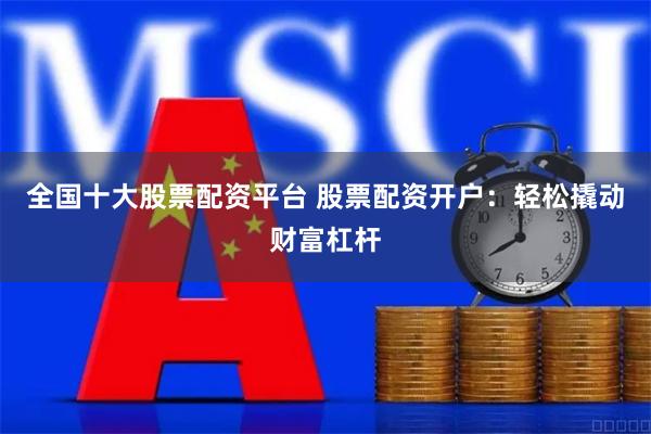 全国十大股票配资平台 股票配资开户:轻松撬动财富杠杆