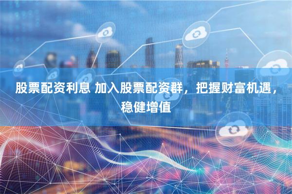 股票配资利息 加入股票配资群,把握财富机遇,稳健增值