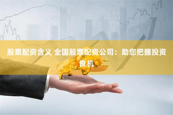 股票配资含义 全国股票配资公司：助您把握投资良机