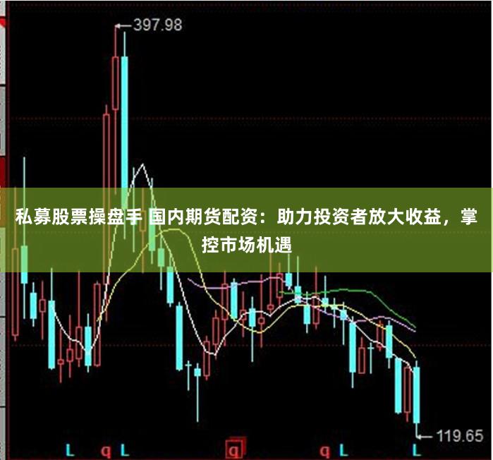 私募股票操盘手 国内期货配资:助力投资者放大收益,掌控市场机遇