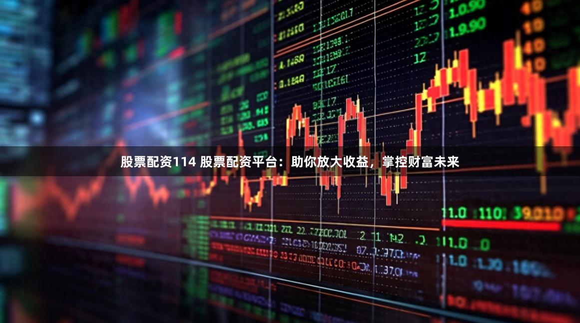 股票配资114 股票配资平台:助你放大收益,掌控财富未来