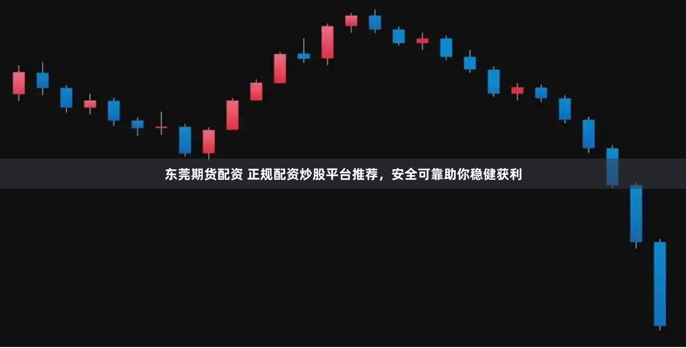 东莞期货配资 正规配资炒股平台推荐,安全可靠助你稳健获利