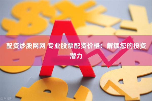 配资炒股网网 专业股票配资价格:解锁您的投资潜力